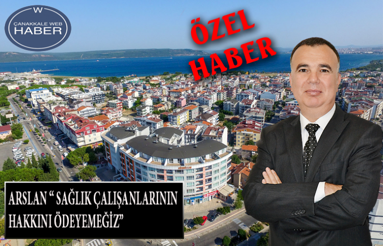 ARSLAN “ FEDAKARCA HİZMET EDEN SAĞLIK ÇALIŞANLARININ HAKKINI ÖDEYEMEYİZ”