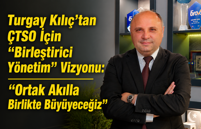 Turgay Kılıç’tan ÇTSO İçin “Birleştirici Yönetim” Vizyonu: “Ortak Akılla Birlikte Büyüyeceğiz”